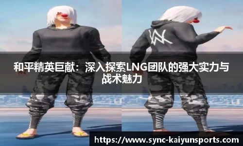 和平精英巨献：深入探索LNG团队的强大实力与战术魅力