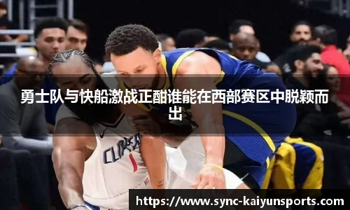 勇士队与快船激战正酣谁能在西部赛区中脱颖而出
