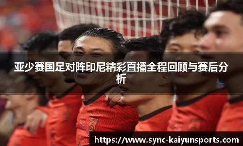 亚少赛国足对阵印尼精彩直播全程回顾与赛后分析
